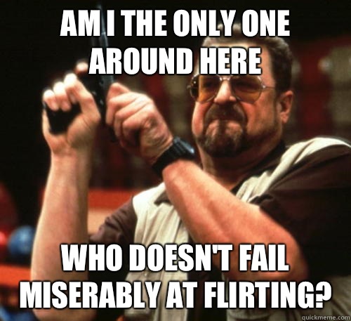 Am i the only one around here Who doesn't fail miserably at flirting?  Am I The Only One Around Here