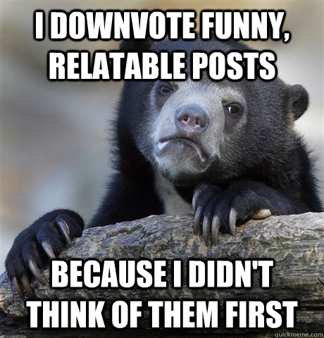 I downvote funny, relatable posts Because I didn't think of them first  Confession Bear