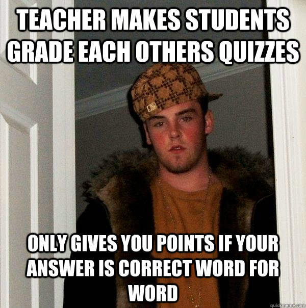 teacher makes students grade each others quizzes only gives you points if your answer is correct word for word - teacher makes students grade each others quizzes only gives you points if your answer is correct word for word  Scumbag Steve