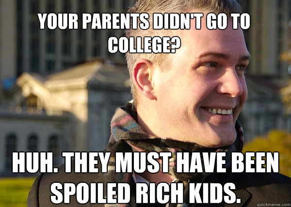 your parents didn't go to college? huh. they must have been spoiled rich kids.  White Entrepreneurial Guy