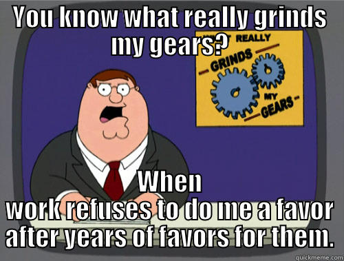 YOU KNOW WHAT REALLY GRINDS MY GEARS? WHEN WORK REFUSES TO DO ME A FAVOR AFTER YEARS OF FAVORS FOR THEM. Grinds my gears