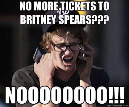 no more tickets to britney spears??? noooooooo!!!!!!  Sad Hipster