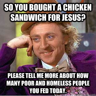 So you bought a chicken sandwich for jesus? Please tell me more about how many poor and homeless people you fed today.  Condescending Wonka