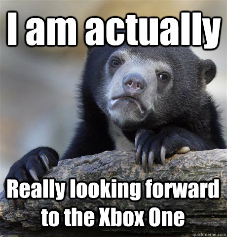 I am actually Really looking forward to the Xbox One  Confession Bear