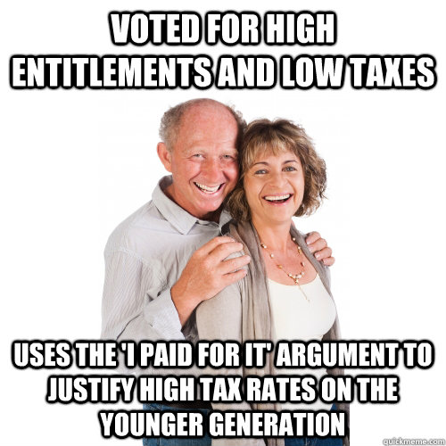 Voted for high entitlements and low taxes Uses the 'I paid for it' argument to justify high tax rates on the younger generation  Scumbag Baby Boomers