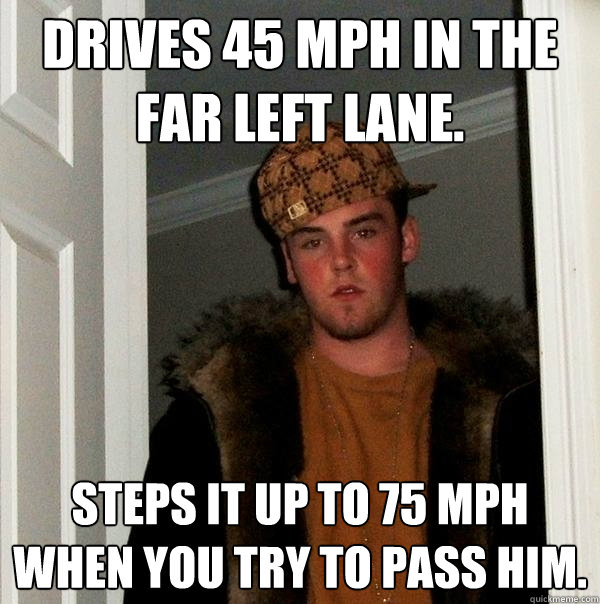 Drives 45 mph in the far left lane. Steps it up to 75 mph when you try to pass him.  - Drives 45 mph in the far left lane. Steps it up to 75 mph when you try to pass him.   Scumbag Steve