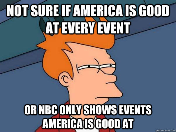 Not sure if America is good at every event or nbc only shows events America is good at  Futurama Fry