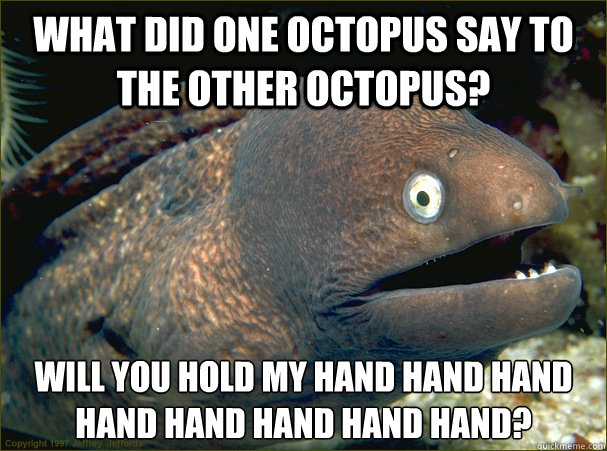 What did one octopus say to the other octopus? Will you hold my hand hand hand hand hand hand hand hand?  Bad Joke Eel