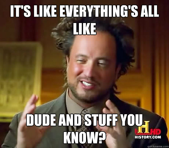 It's like everything's all like dude and stuff you know?  Ancient Aliens