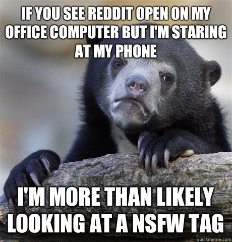 If you see Reddit open on my office computer but I'm staring at my phone I'm more than likely looking at a NSFW tag  Confession Bear