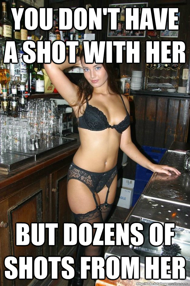 you don't have a shot with her but dozens of shots from her  Bombshell Bartender