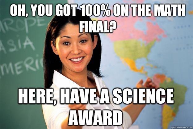 Oh, you got 100% on the math final? Here, Have a science award  Unhelpful High School Teacher