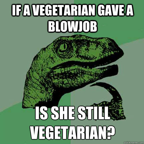 If a vegetarian gave a blowjob is she still vegetarian?  Philosoraptor