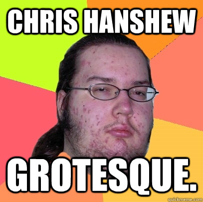 Chris hanshew Grotesque.  Butthurt Dweller