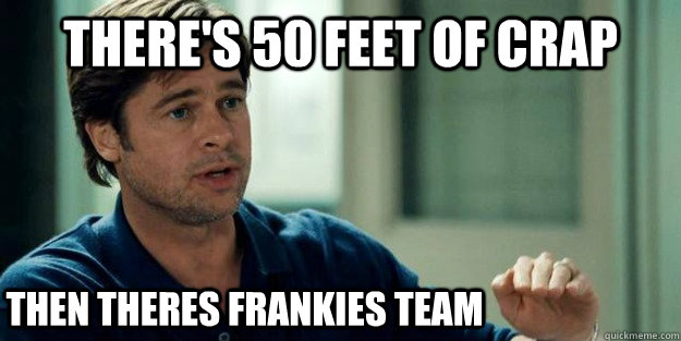 There's 50 feet of crap Then theres Frankies team  Brad Pitt