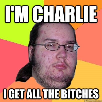 I'm Charlie I get all the bitches - I'm Charlie I get all the bitches  Butthurt Dweller