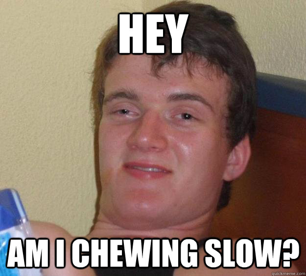 Hey Am I chewing slow?  10 Guy