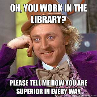 Oh, you work in the library? Please tell me how you are superior in every way  Condescending Wonka