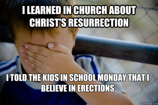 i learned in church about christ's resurrection 
i told the kids in school monday that i believe in erections  Confession kid