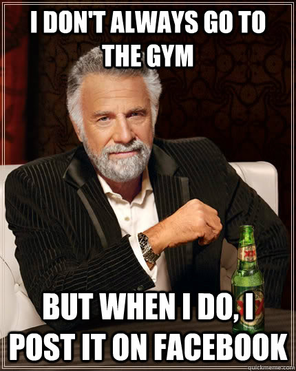 I don't always go to the gym but when i do, i post it on facebook  The Most Interesting Man In The World