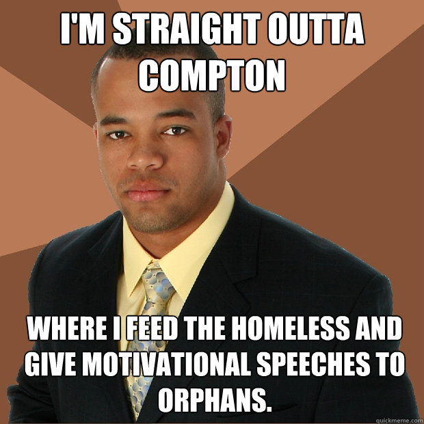 I'm Straight outta compton where i feed the homeless and give motivational speeches to orphans.  Successful Black Man