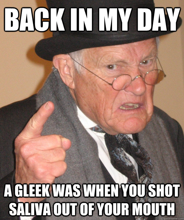 back in my day  a gleek was when you shot saliva out of your mouth  Disrespectful Old Man