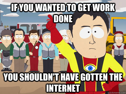 if you wanted to get work done you shouldn't have gotten the internet  Captain Hindsight