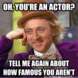 Oh, you're an actor? Tell me again about how famous you aren't  Condescending Wonka