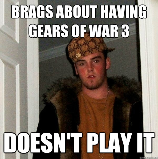 Brags about having gears of war 3 Doesn't play it  Scumbag Steve