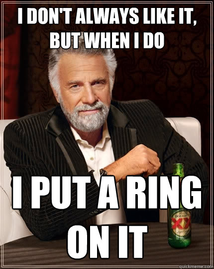 I don't always like it, but when I do I put a ring on it  The Most Interesting Man In The World