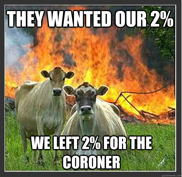 They wanted our 2% We left 2% for the coroner  Evil cows