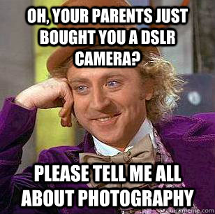 Oh, Your parents just bought you a DSLR camera? Please tell me all about photography  Condescending Wonka