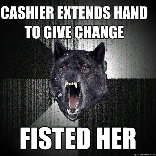 cashier extends hand to give change fisted her  Insanity Wolf