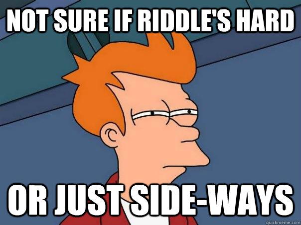 Not sure if riddle's hard Or just side-ways  Futurama Fry