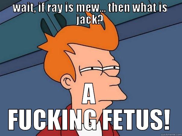 WAIT, IF RAY IS MEW... THEN WHAT IS JACK? A FUCKING FETUS! Futurama Fry