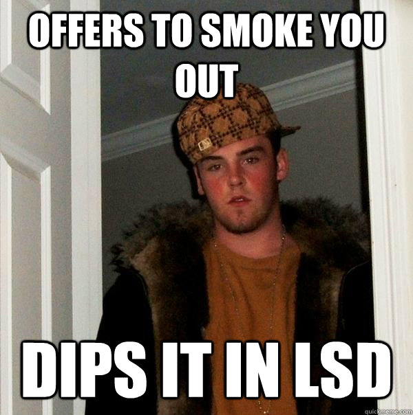 Offers to smoke you out Dips it in LSD  Scumbag Steve