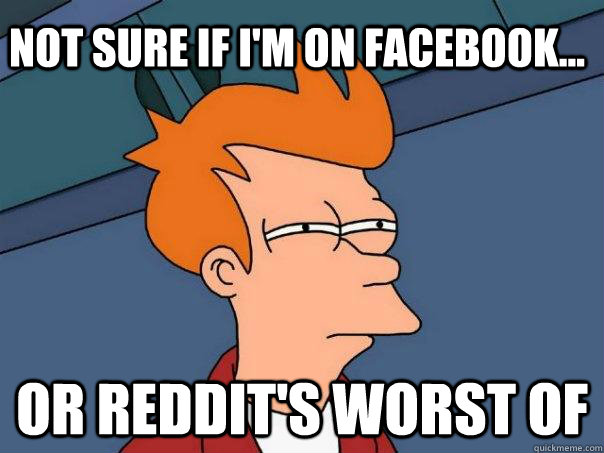 Not sure if I'm on Facebook... Or Reddit's Worst of  Futurama Fry