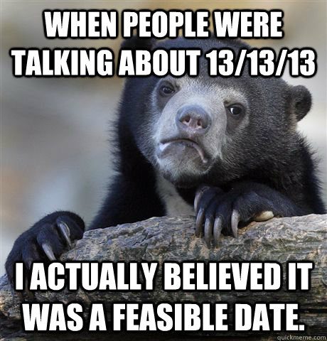 When people were talking about 13/13/13 I actually believed it was a feasible date. - When people were talking about 13/13/13 I actually believed it was a feasible date.  Confession Bear