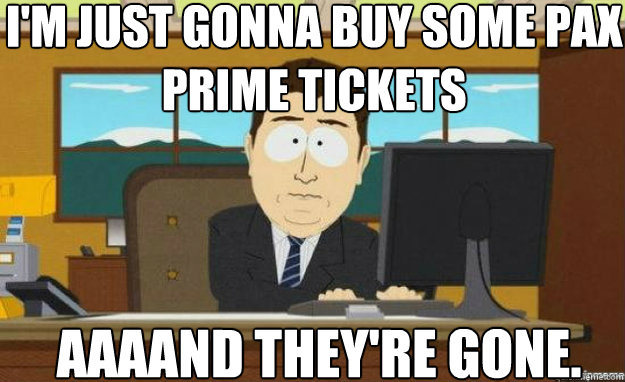 I'm just gonna buy some PAX Prime tickets  AAAAND they're gone.  aaaand its gone