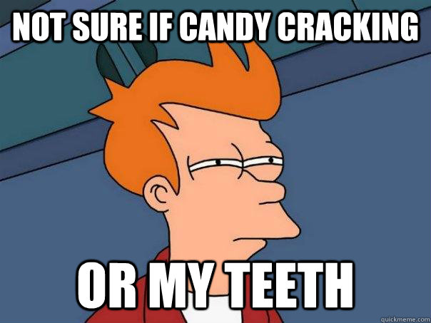 Not sure if candy cracking or my teeth  Futurama Fry