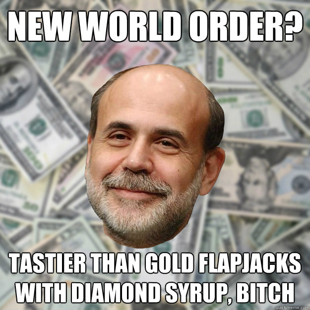 New World order? tastier than gold flapjacks with diamond syrup, bitch - New World order? tastier than gold flapjacks with diamond syrup, bitch  Ben Bernanke