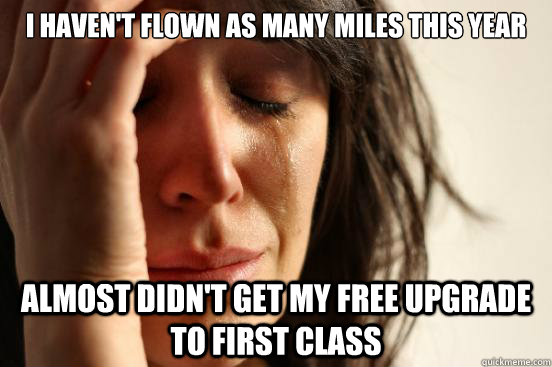 I haven't flown as many miles this year Almost didn't get my free upgrade to first class  First World Problems