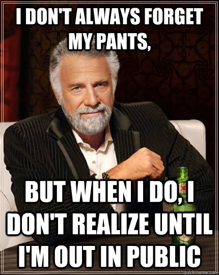 I don't always forget my pants, but when I do, i don't realize until i'm out in public - I don't always forget my pants, but when I do, i don't realize until i'm out in public  The Most Interesting Man In The World