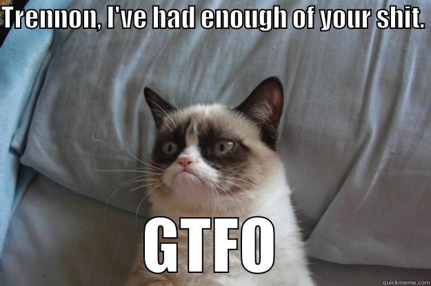 TRENNON, I'VE HAD ENOUGH OF YOUR SHIT. GTFO Grumpy Cat