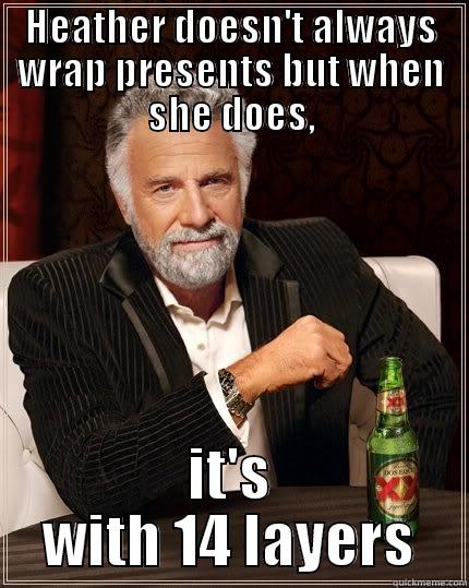 HEATHER DOESN'T ALWAYS WRAP PRESENTS BUT WHEN SHE DOES, IT'S WITH 14 LAYERS The Most Interesting Man In The World