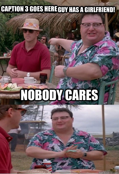 Hey everybody, This Guy has a Girlfriend! nobody cares Caption 3 goes here - Hey everybody, This Guy has a Girlfriend! nobody cares Caption 3 goes here  Nobody Cares