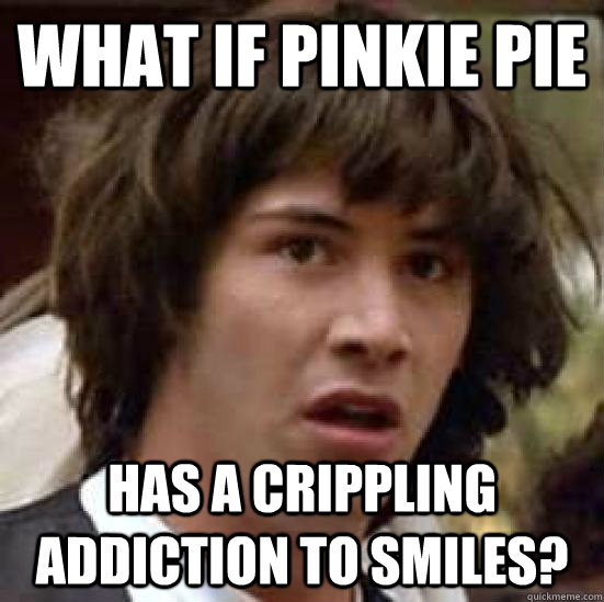 What if Pinkie Pie Has a crippling addiction to smiles?  conspiracy keanu