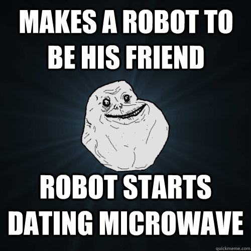 Makes a robot to be his friend Robot starts dating microwave - Makes a robot to be his friend Robot starts dating microwave  Forever Alone