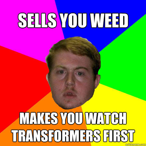 Sells you weed Makes you watch Transformers first - Sells you weed Makes you watch Transformers first  Weed-smoking Ginger