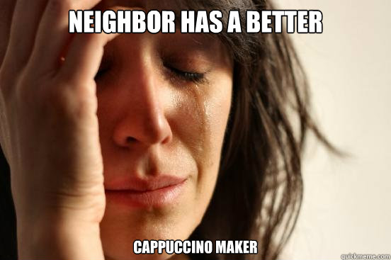 neighbor has a better cappuccino maker  First World Problems